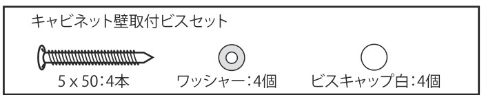 付属品 キャビネット壁取付ビスセット:ビス5×50mm 4本、ワッシャー4個、ビスキャップ白4個